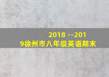 2018 --2019徐州市八年级英语期末